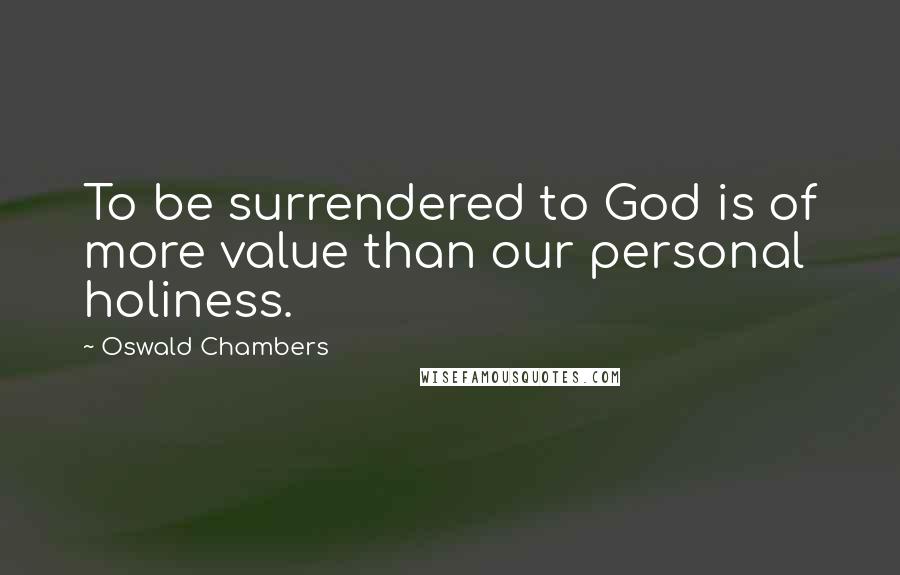 Oswald Chambers Quotes: To be surrendered to God is of more value than our personal holiness.