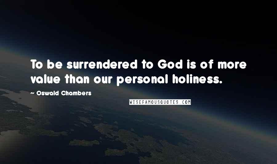 Oswald Chambers Quotes: To be surrendered to God is of more value than our personal holiness.