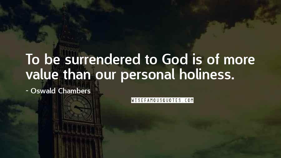 Oswald Chambers Quotes: To be surrendered to God is of more value than our personal holiness.