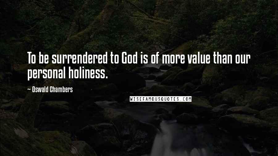Oswald Chambers Quotes: To be surrendered to God is of more value than our personal holiness.