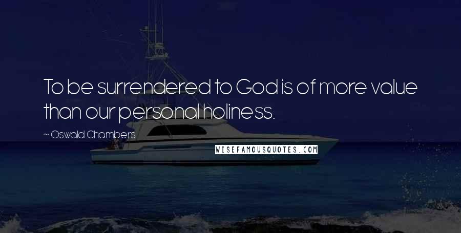 Oswald Chambers Quotes: To be surrendered to God is of more value than our personal holiness.