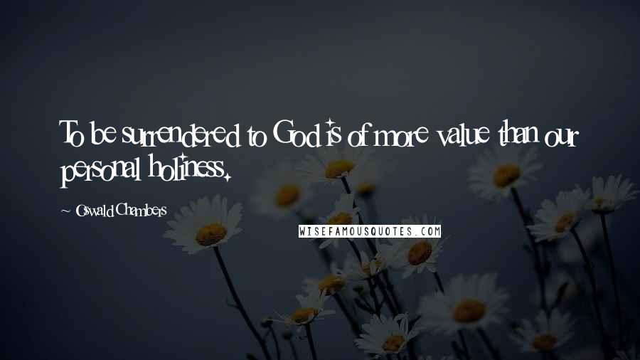Oswald Chambers Quotes: To be surrendered to God is of more value than our personal holiness.