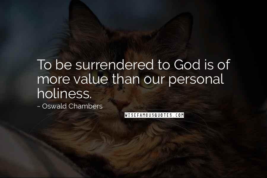 Oswald Chambers Quotes: To be surrendered to God is of more value than our personal holiness.