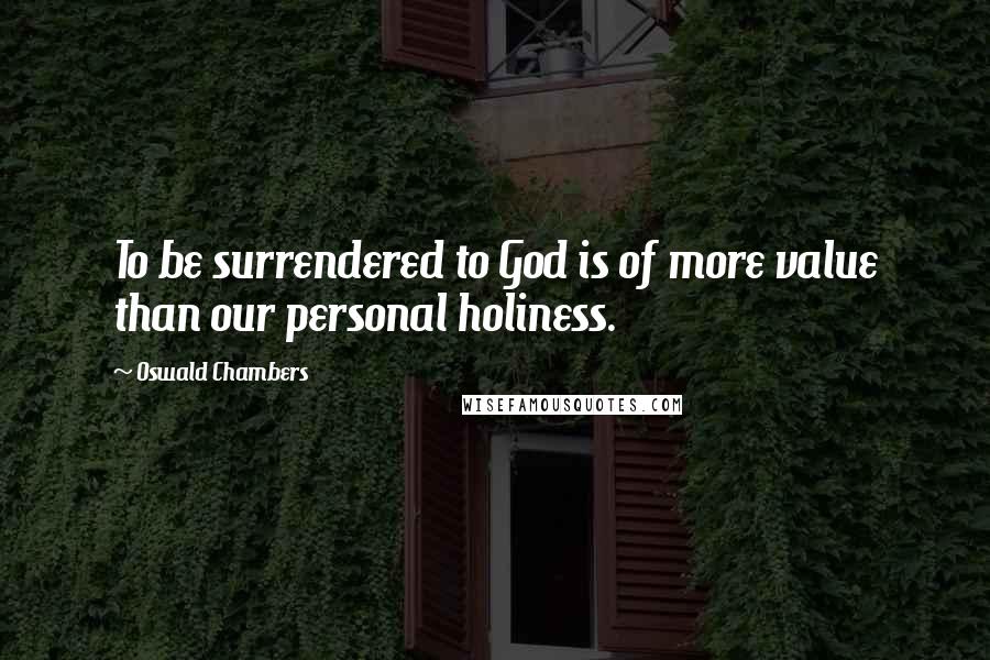 Oswald Chambers Quotes: To be surrendered to God is of more value than our personal holiness.