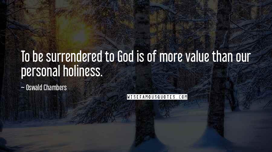 Oswald Chambers Quotes: To be surrendered to God is of more value than our personal holiness.