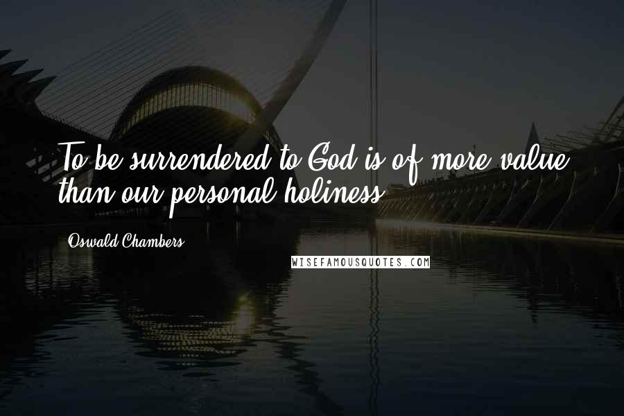 Oswald Chambers Quotes: To be surrendered to God is of more value than our personal holiness.