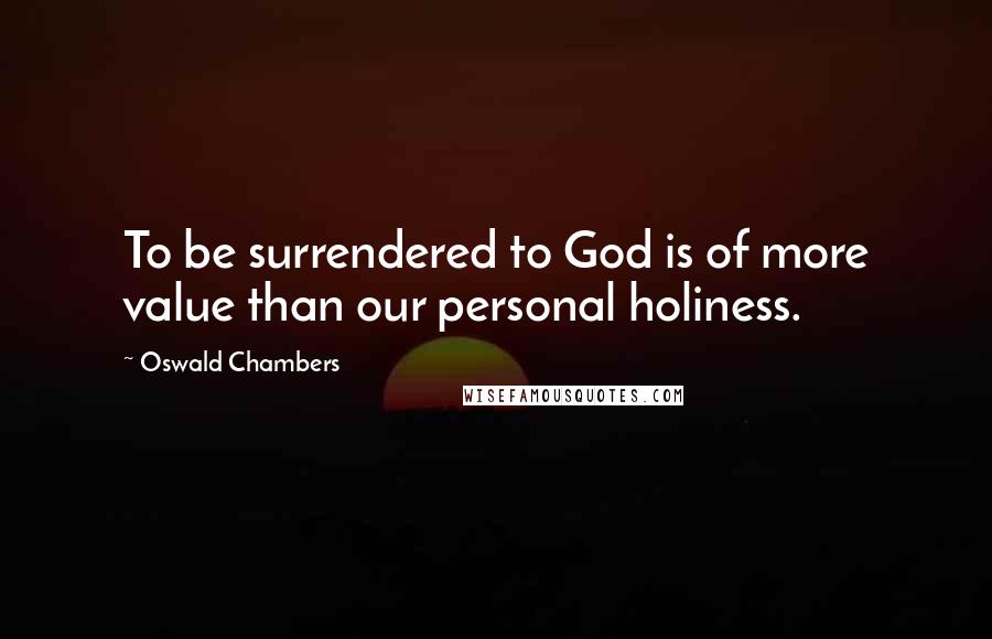 Oswald Chambers Quotes: To be surrendered to God is of more value than our personal holiness.