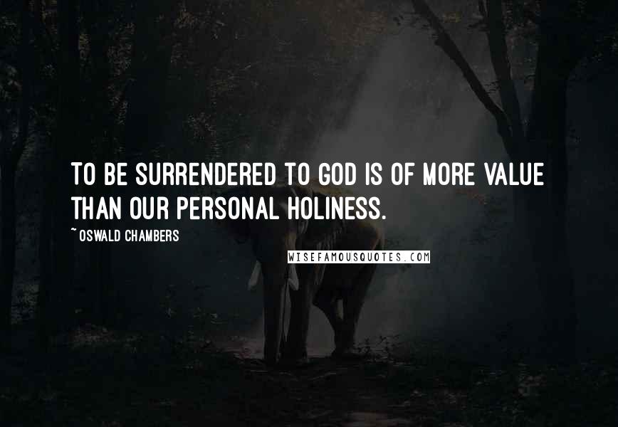 Oswald Chambers Quotes: To be surrendered to God is of more value than our personal holiness.