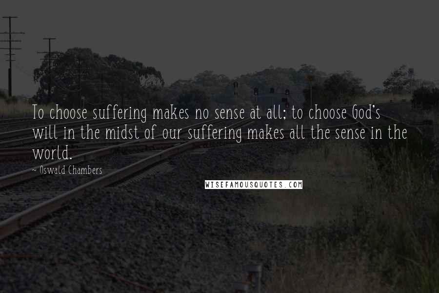 Oswald Chambers Quotes: To choose suffering makes no sense at all; to choose God's will in the midst of our suffering makes all the sense in the world.