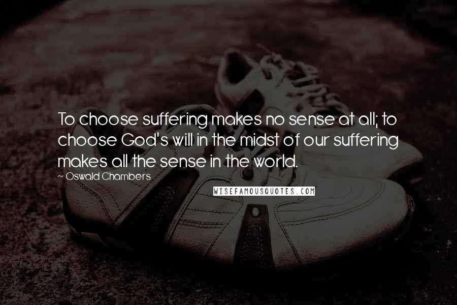 Oswald Chambers Quotes: To choose suffering makes no sense at all; to choose God's will in the midst of our suffering makes all the sense in the world.