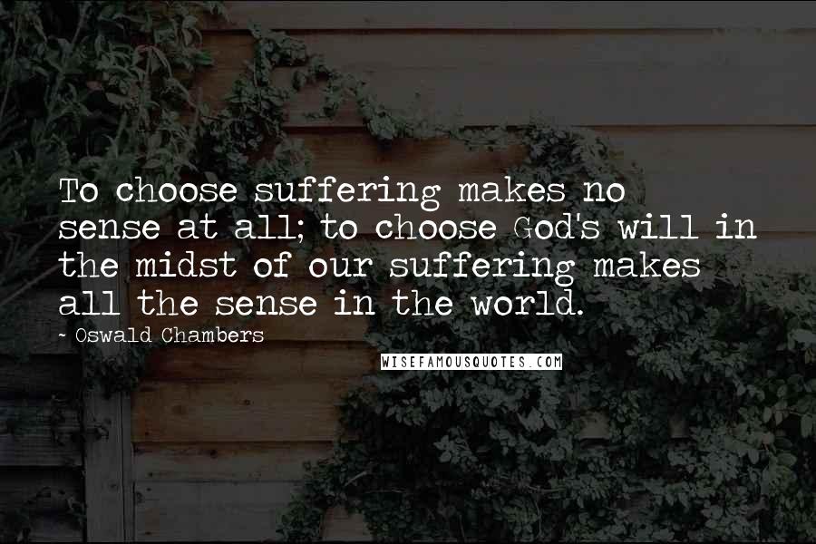 Oswald Chambers Quotes: To choose suffering makes no sense at all; to choose God's will in the midst of our suffering makes all the sense in the world.