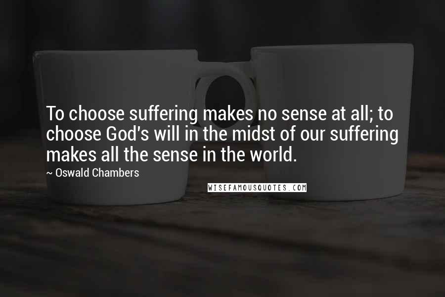 Oswald Chambers Quotes: To choose suffering makes no sense at all; to choose God's will in the midst of our suffering makes all the sense in the world.