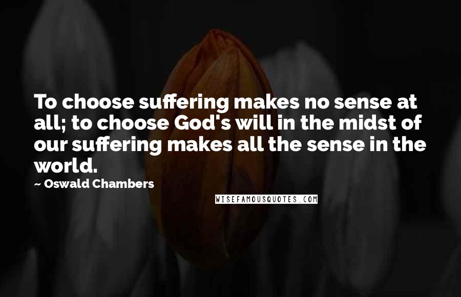 Oswald Chambers Quotes: To choose suffering makes no sense at all; to choose God's will in the midst of our suffering makes all the sense in the world.