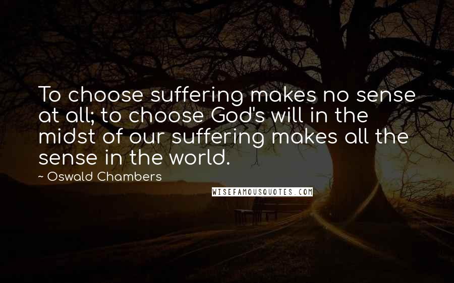 Oswald Chambers Quotes: To choose suffering makes no sense at all; to choose God's will in the midst of our suffering makes all the sense in the world.