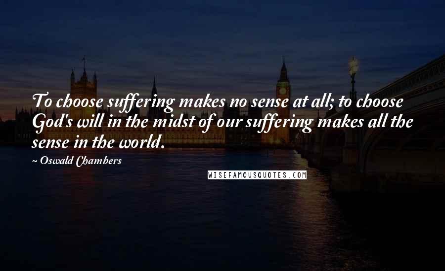 Oswald Chambers Quotes: To choose suffering makes no sense at all; to choose God's will in the midst of our suffering makes all the sense in the world.