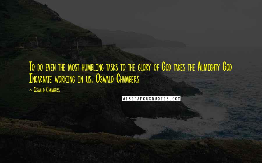 Oswald Chambers Quotes: To do even the most humbling tasks to the glory of God takes the Almighty God Incarnate working in us. Oswald Chambers