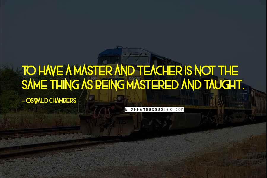 Oswald Chambers Quotes: To have a master and teacher is not the same thing as being mastered and taught.