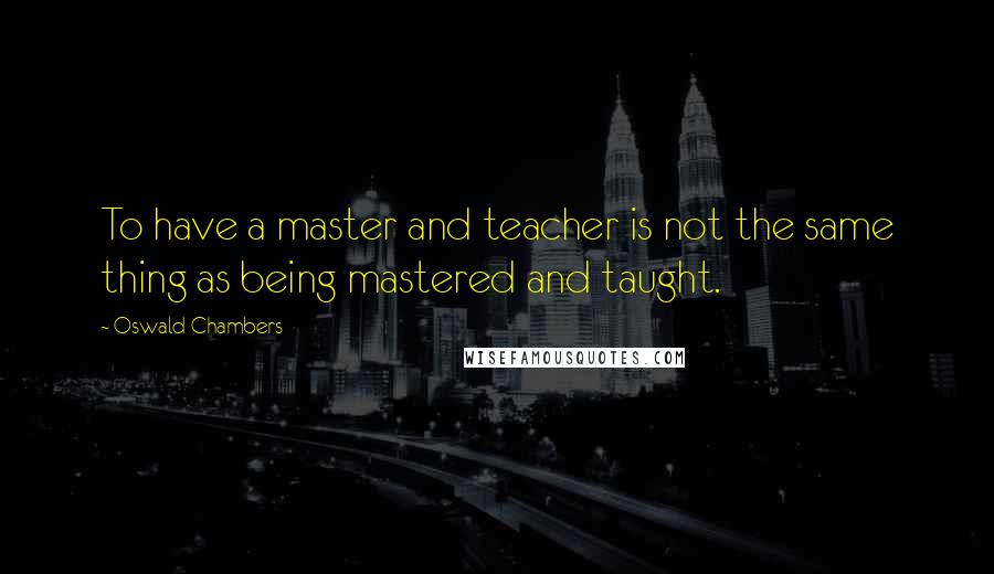 Oswald Chambers Quotes: To have a master and teacher is not the same thing as being mastered and taught.