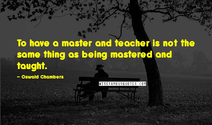 Oswald Chambers Quotes: To have a master and teacher is not the same thing as being mastered and taught.