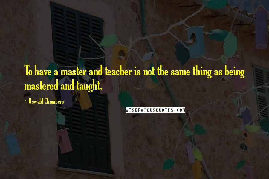 Oswald Chambers Quotes: To have a master and teacher is not the same thing as being mastered and taught.