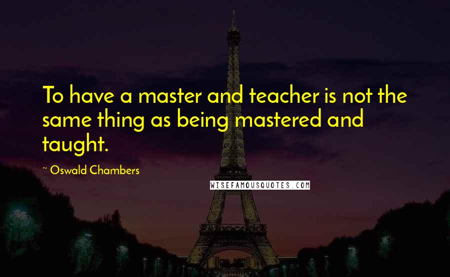 Oswald Chambers Quotes: To have a master and teacher is not the same thing as being mastered and taught.