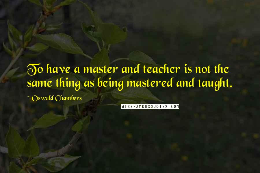 Oswald Chambers Quotes: To have a master and teacher is not the same thing as being mastered and taught.