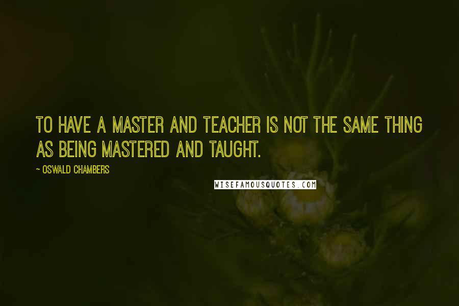 Oswald Chambers Quotes: To have a master and teacher is not the same thing as being mastered and taught.