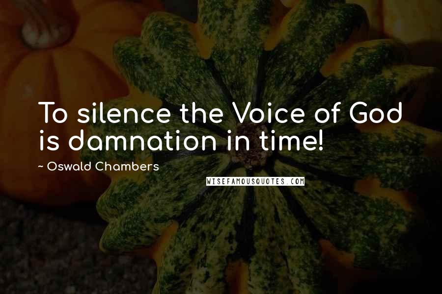 Oswald Chambers Quotes: To silence the Voice of God is damnation in time!