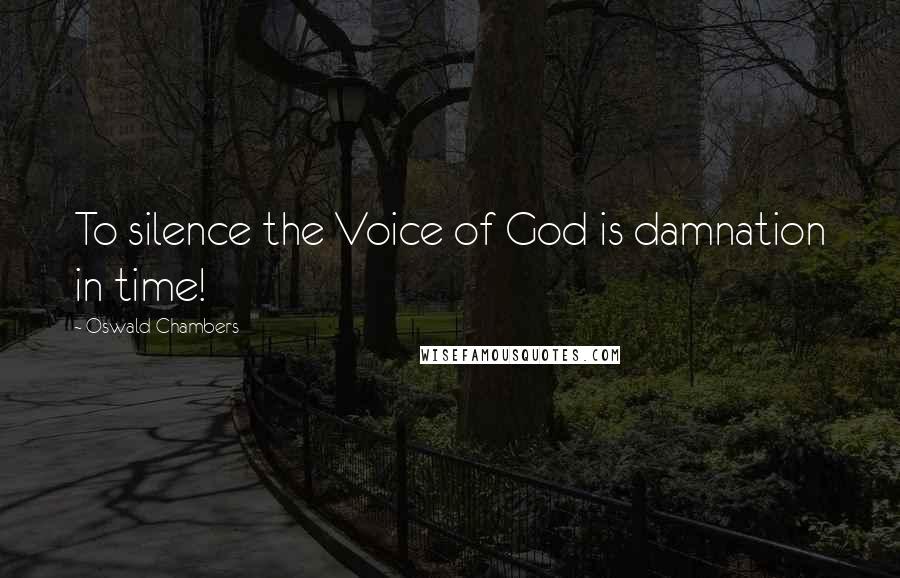 Oswald Chambers Quotes: To silence the Voice of God is damnation in time!