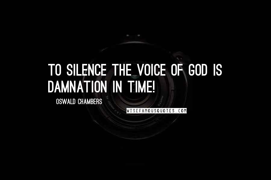 Oswald Chambers Quotes: To silence the Voice of God is damnation in time!