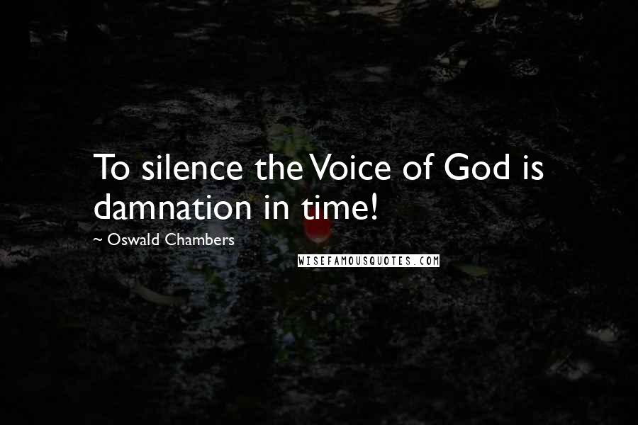 Oswald Chambers Quotes: To silence the Voice of God is damnation in time!