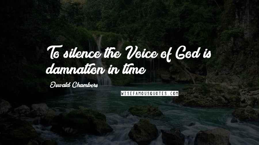 Oswald Chambers Quotes: To silence the Voice of God is damnation in time!