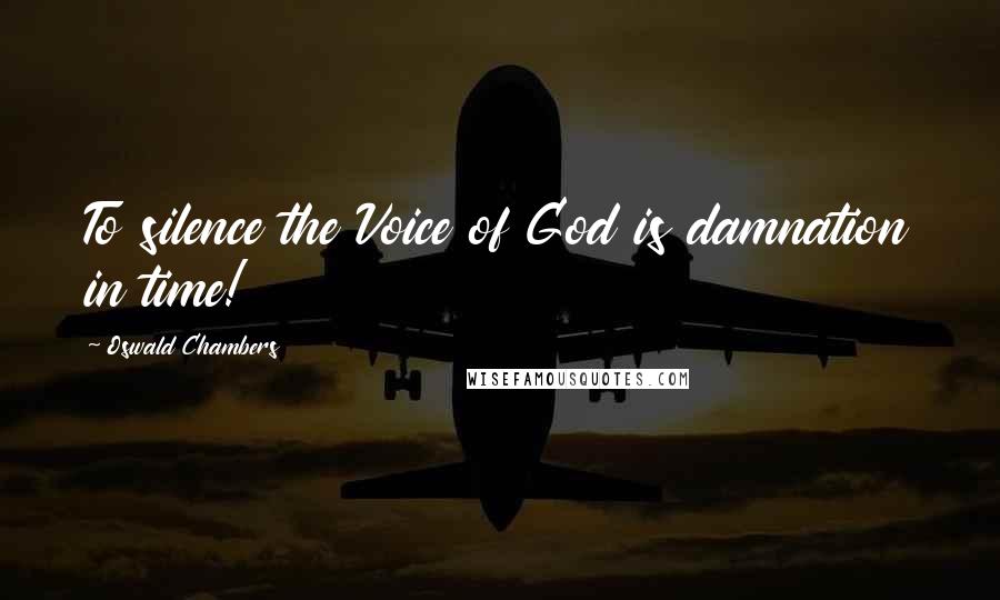 Oswald Chambers Quotes: To silence the Voice of God is damnation in time!