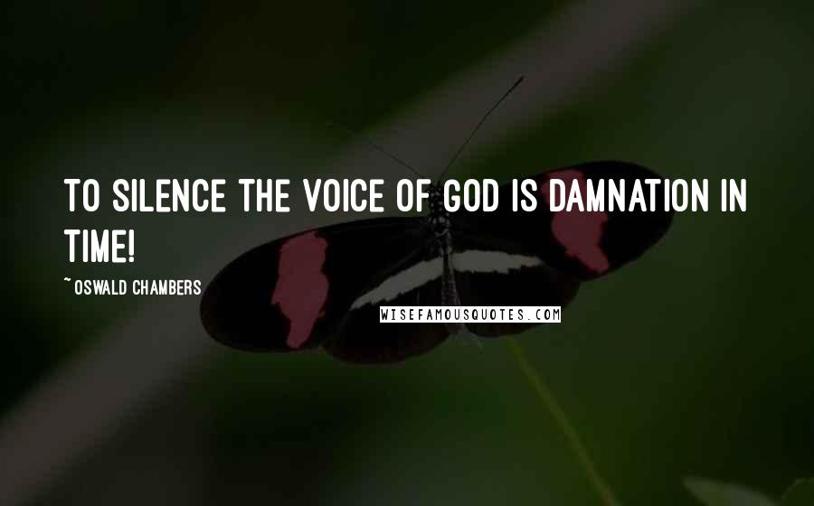 Oswald Chambers Quotes: To silence the Voice of God is damnation in time!