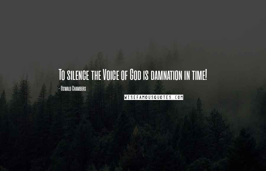 Oswald Chambers Quotes: To silence the Voice of God is damnation in time!