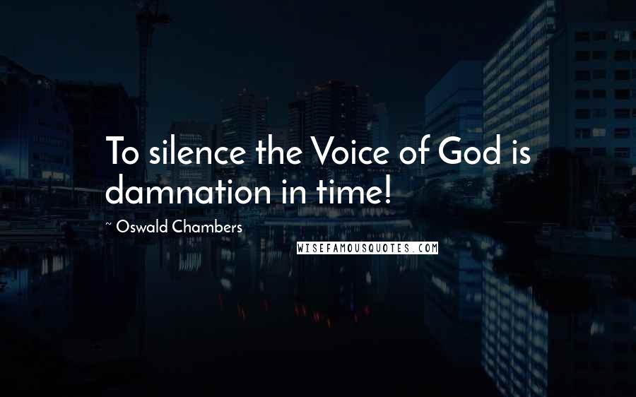Oswald Chambers Quotes: To silence the Voice of God is damnation in time!