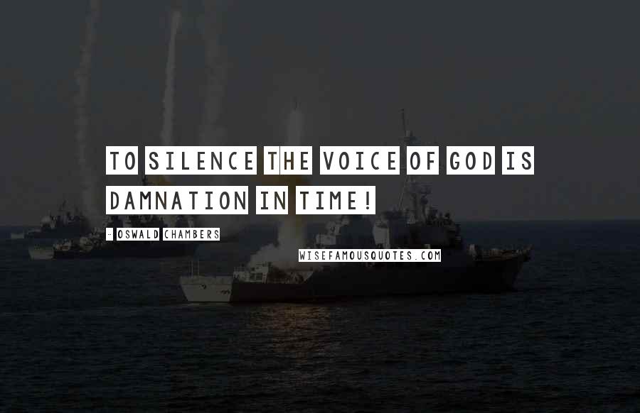 Oswald Chambers Quotes: To silence the Voice of God is damnation in time!