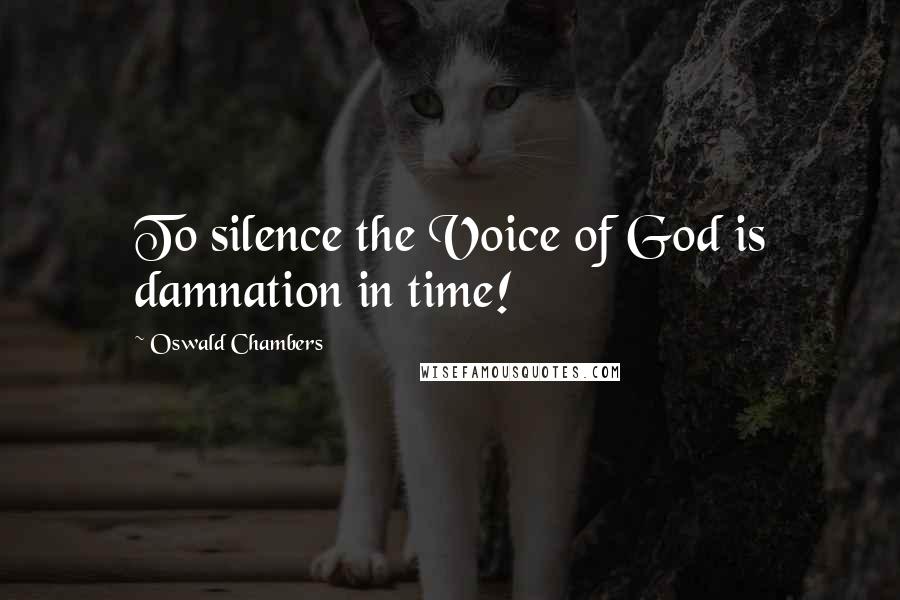 Oswald Chambers Quotes: To silence the Voice of God is damnation in time!