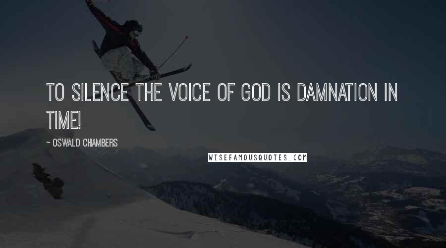 Oswald Chambers Quotes: To silence the Voice of God is damnation in time!