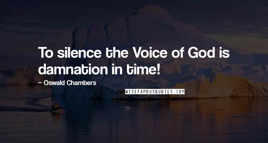 Oswald Chambers Quotes: To silence the Voice of God is damnation in time!
