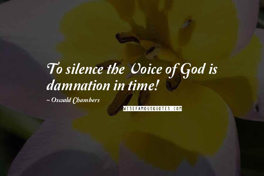 Oswald Chambers Quotes: To silence the Voice of God is damnation in time!