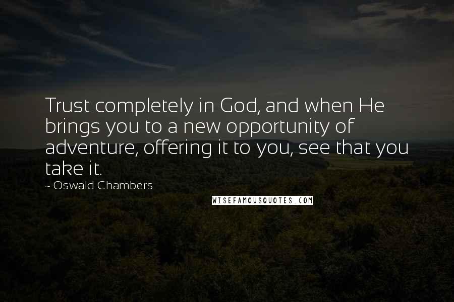 Oswald Chambers Quotes: Trust completely in God, and when He brings you to a new opportunity of adventure, offering it to you, see that you take it.