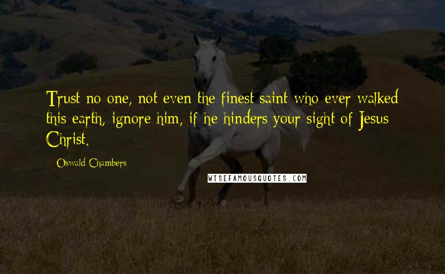 Oswald Chambers Quotes: Trust no one, not even the finest saint who ever walked this earth, ignore him, if he hinders your sight of Jesus Christ.