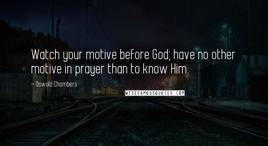 Oswald Chambers Quotes: Watch your motive before God; have no other motive in prayer than to know Him.