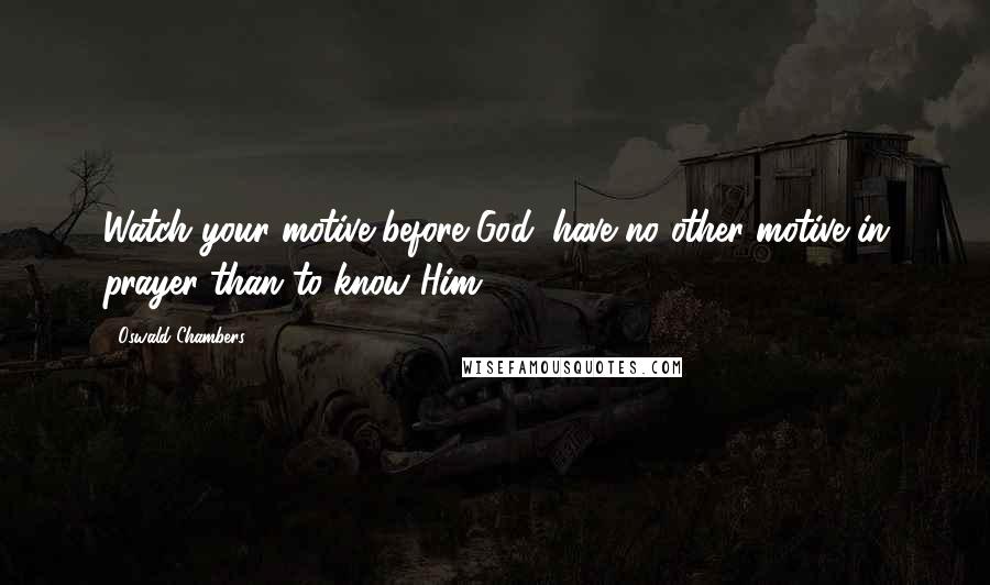 Oswald Chambers Quotes: Watch your motive before God; have no other motive in prayer than to know Him.