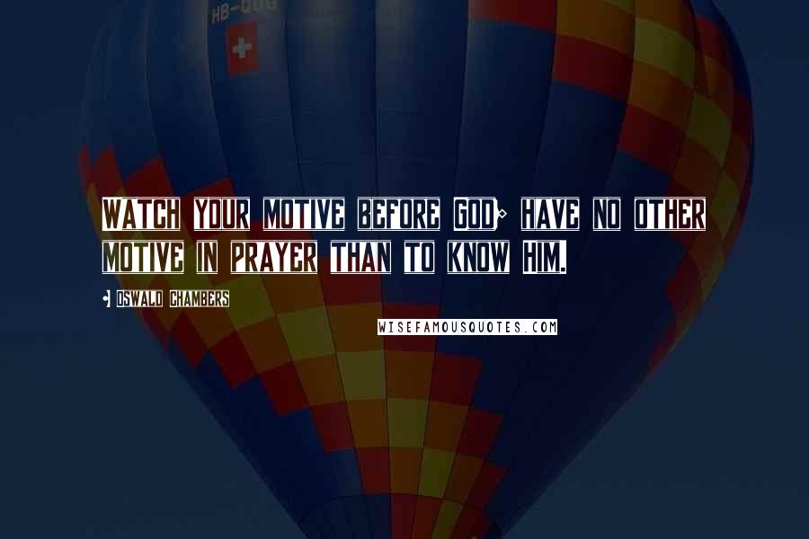 Oswald Chambers Quotes: Watch your motive before God; have no other motive in prayer than to know Him.