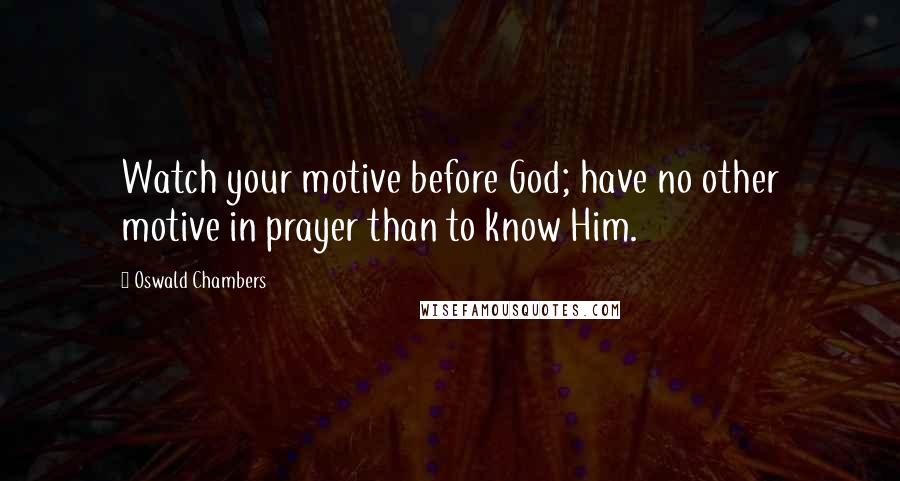 Oswald Chambers Quotes: Watch your motive before God; have no other motive in prayer than to know Him.