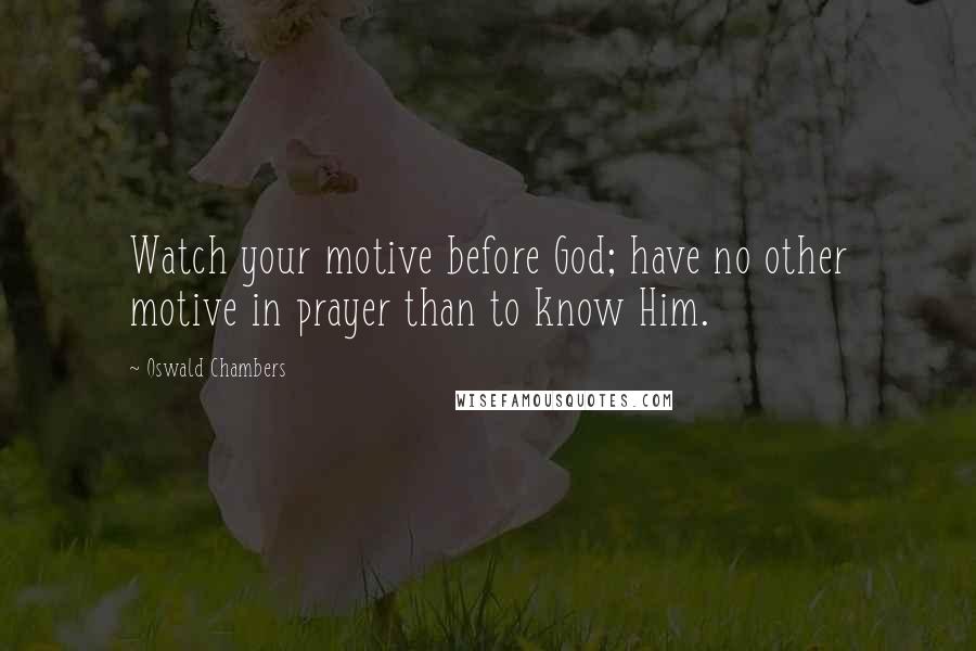 Oswald Chambers Quotes: Watch your motive before God; have no other motive in prayer than to know Him.