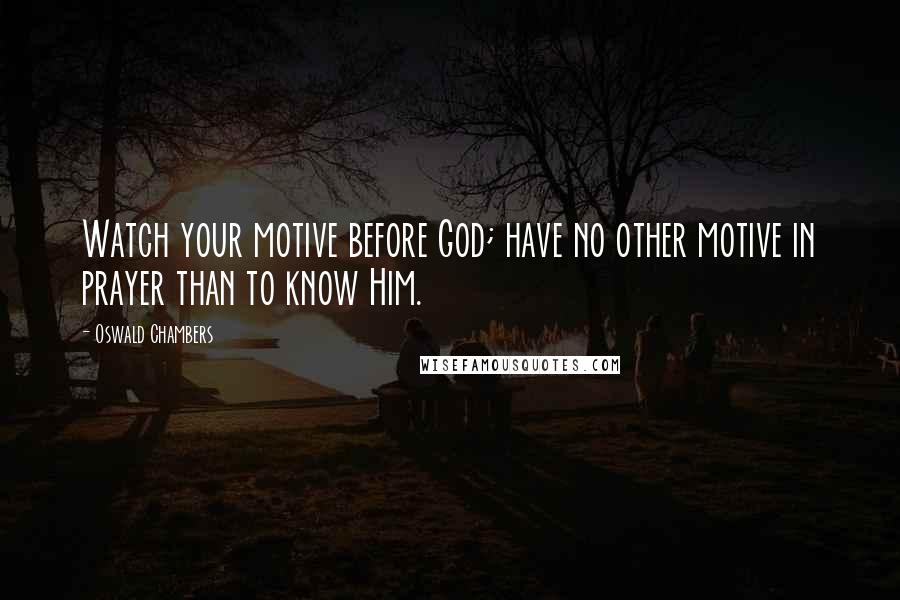 Oswald Chambers Quotes: Watch your motive before God; have no other motive in prayer than to know Him.