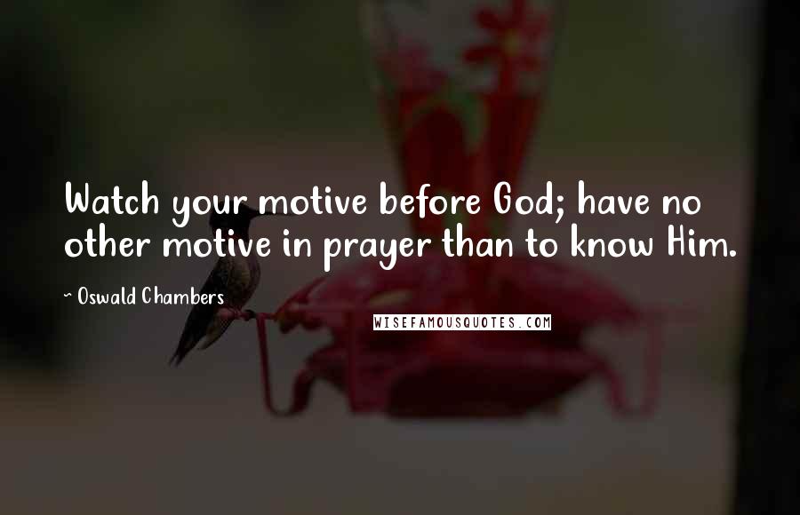 Oswald Chambers Quotes: Watch your motive before God; have no other motive in prayer than to know Him.